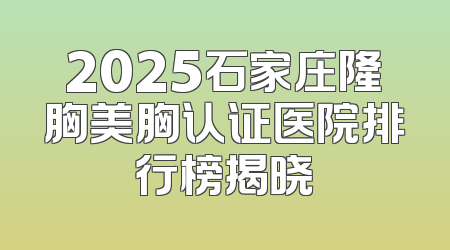 2025石家庄隆胸美胸认证医院排行榜揭晓
