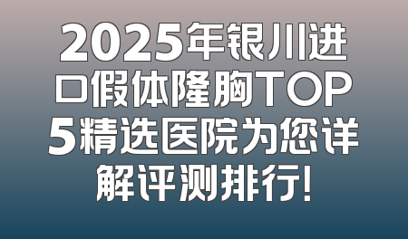 2025年银川进口假体隆胸TOP5精选医院为您详解评测排行！