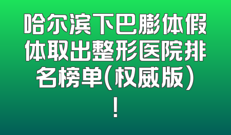 哈尔滨下巴膨体假体取出整形医院排名榜单（权威版）！