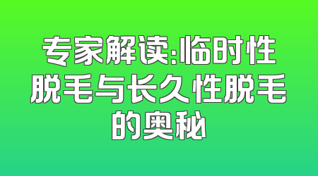 专家解读：临时性脱毛与长久性脱毛的奥秘