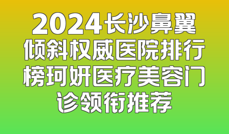 2024长沙鼻翼倾斜权威医院排行榜珂妍医疗美容门诊领衔推荐