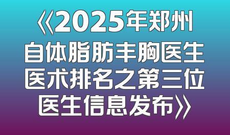《2025年郑州自体脂肪丰胸医生医术排名之第三位医生信息发布》