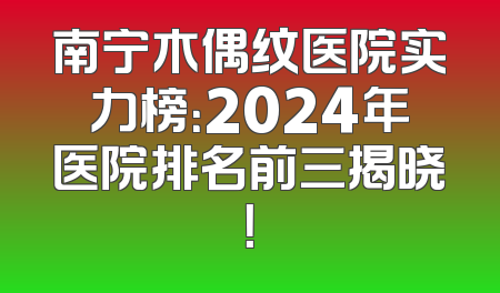 南宁木偶纹医院实力榜：2024年医院排名前三揭晓！