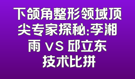 下颌角整形领域顶尖专家探秘：李湘雨 vs 邱立东 技术比拼