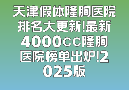 天津假体隆胸医院排名大更新！最新4000cc隆胸医院榜单出炉！2025版