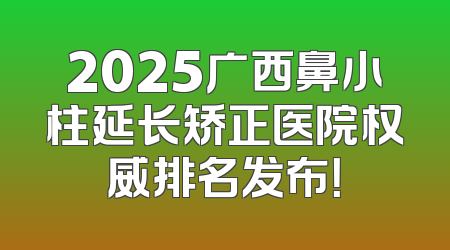 2025广西鼻小柱延长矫正医院权威排名发布！
