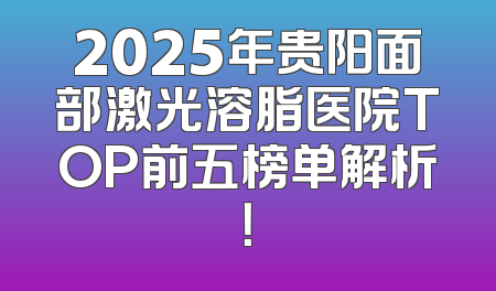 2025年贵阳面部激光溶脂医院TOP前五榜单解析！