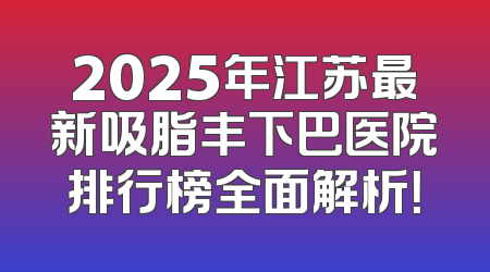2025年江苏最新吸脂丰下巴医院排行榜全面解析！