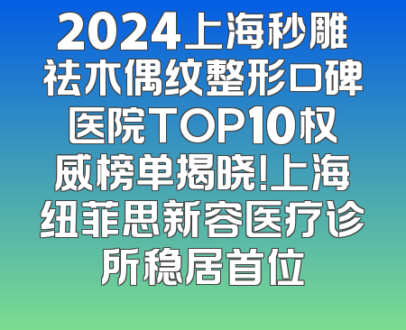 2024上海秒雕祛木偶纹整形口碑医院TOP10权威榜单揭晓！上海纽菲思新容医疗诊所稳居首位