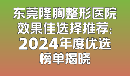 东莞隆胸整形医院效果佳选择推荐：2024年度优选榜单揭晓