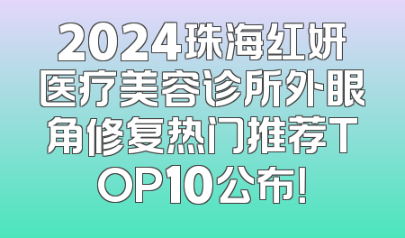 2024珠海红妍医疗美容诊所外眼角修复热门推荐TOP10公布！