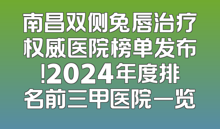 南昌双侧兔唇治疗权威医院榜单发布！2024年度排名前三甲医院一览