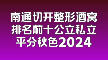 南通切开整形酒窝排名前十公立私立平分秋色2024
