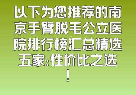 以下为您推荐的南京手臂脱毛公立医院排行榜汇总精选五家：性价比之选！