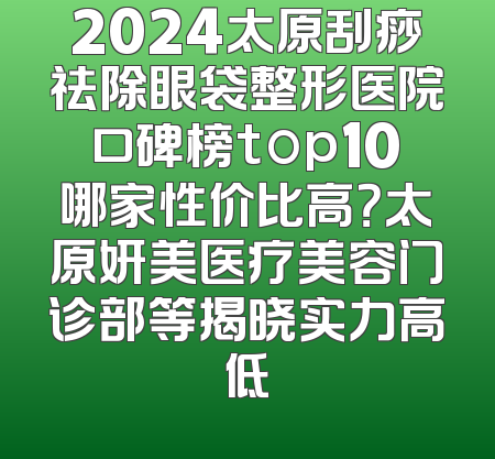 2024太原刮痧祛除眼袋整形医院口碑榜top10哪家性价比高？太原妍美医疗美容门诊部等揭晓实力高低