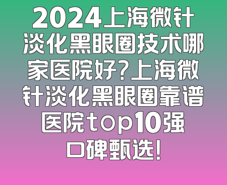 2024上海微针淡化黑眼圈技术哪家医院好？上海微针淡化黑眼圈靠谱医院top10强口碑甄选！