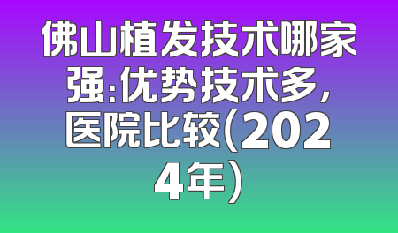 佛山植发技术哪家强：优势技术多，医院比较（2024年）