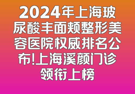 2024年上海玻尿酸丰面颊整形美容医院权威排名公布！上海溪颜门诊领衔上榜