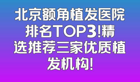 北京额角植发医院排名TOP3！精选推荐三家优质植发机构！
