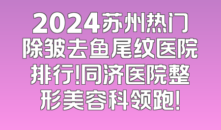 2024苏州热门除皱去鱼尾纹医院排行！同济医院整形美容科领跑！