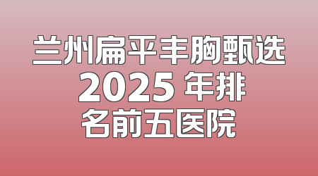 兰州扁平丰胸甄选 2025 年排名前五医院