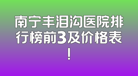 南宁丰泪沟医院排行榜前3及价格表!