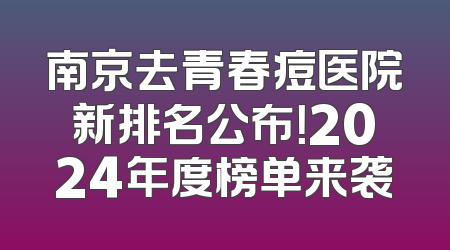南京去青春痘医院新排名公布！2024年度榜单来袭
