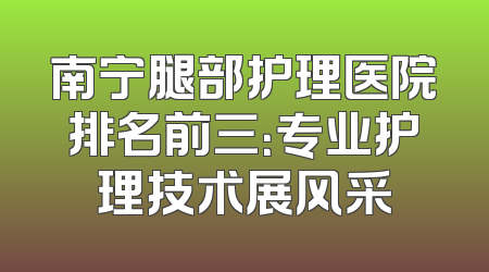 南宁腿部护理医院排名前三：专业护理技术展风采