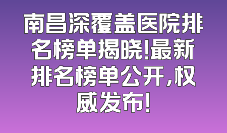 南昌深覆盖医院排名榜单揭晓！最新排名榜单公开，权威发布！