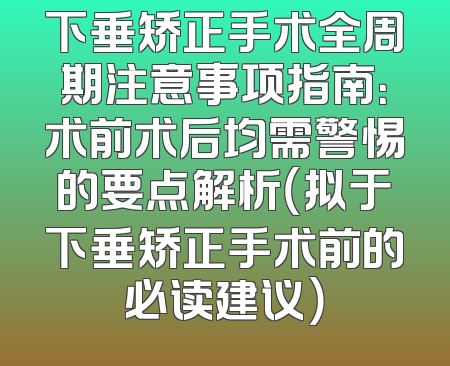 下垂矫正手术全周期注意事项指南：术前术后均需警惕的要点解析（拟于下垂矫正手术前的必读建议）