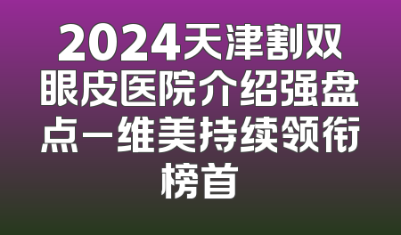 2024天津割双眼皮医院介绍强盘点_维美持续领衔榜首