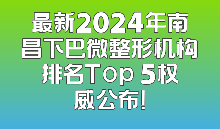 最新2024年南昌下巴微整形机构排名Top 5权威公布！