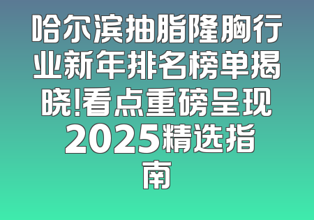 哈尔滨抽脂隆胸行业新年排名榜单揭晓！看点重磅呈现 2025精选指南