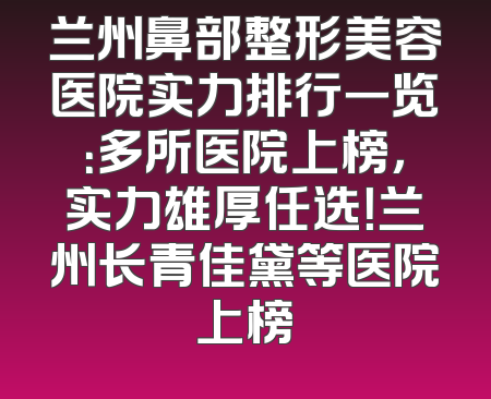 兰州鼻部整形美容医院实力排行一览：多所医院上榜，实力雄厚任选！兰州长青佳黛等医院上榜