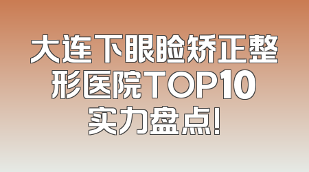 大连下眼睑矫正整形医院TOP10实力盘点!