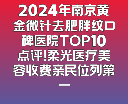2024年南京黄金微针去肥胖纹口碑医院TOP10点评！柔光医疗美容收费亲民位列第一
