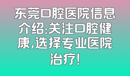 东莞口腔医院信息介绍：关注口腔健康，选择专业医院治疗！