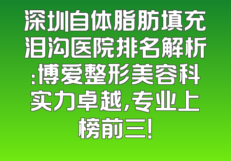 深圳自体脂肪填充泪沟医院排名解析：博爱整形美容科实力卓越，专业上榜前三！