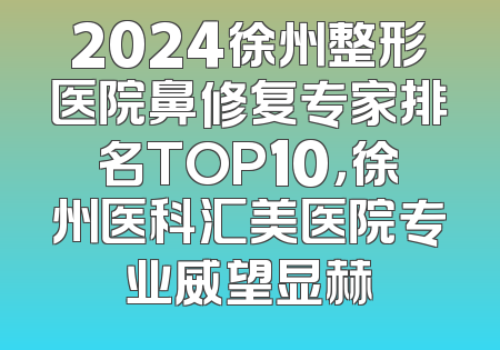 2024徐州整形医院鼻修复专家排名TOP10，徐州医科汇美医院专业威望显赫