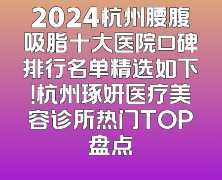 2024杭州腰腹吸脂十大医院口碑排行名单精选如下！杭州琢妍医疗美容诊所热门TOP盘点