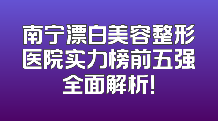 南宁漂白美容整形医院实力榜前五强全面解析！