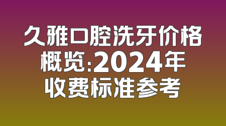 久雅口腔洗牙价格概览：2024年收费标准参考