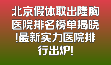 北京假体取出隆胸医院排名榜单揭晓！最新实力医院排行出炉！