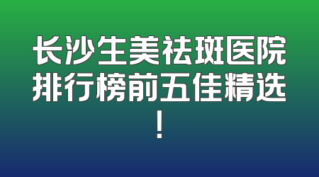 长沙生美祛斑医院排行榜前五佳精选！