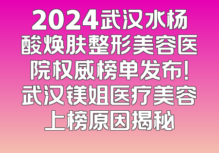 2024武汉水杨酸焕肤整形美容医院权威榜单发布！武汉镁姐医疗美容上榜原因揭秘