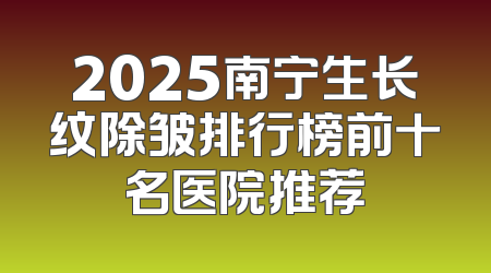 2025南宁生长纹除皱排行榜前十名医院推荐