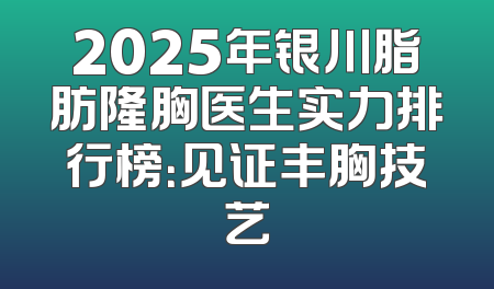 2025年银川脂肪隆胸医生实力排行榜：见证丰胸技艺