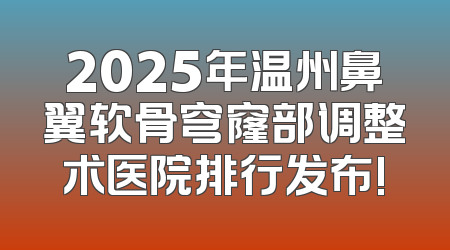 2025年温州鼻翼软骨穹窿部调整术医院排行发布!