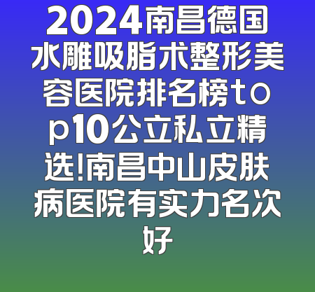 2024南昌德国水雕吸脂术整形美容医院排名榜top10公立私立精选！南昌中山皮肤病医院有实力名次好