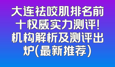 大连祛咬肌排名前十权威实力测评！机构解析及测评出炉（最新推荐）